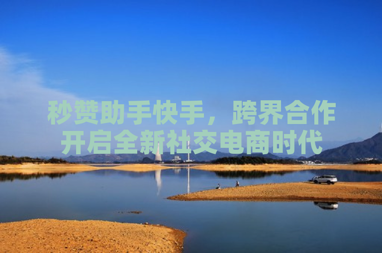 秒赞助手快手,跨界合作开启全新社交电商时代