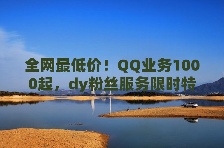 全网最低价！QQ业务1000起，dy粉丝服务限时特惠，突出了价格优势和限时特惠，能够吸引用户的注意力。
