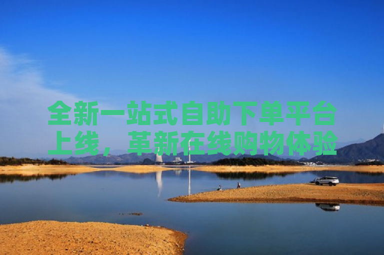 全新一站式自助下单平台上线，革新在线购物体验
