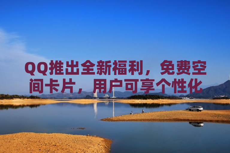 QQ推出全新福利，免费空间卡片，用户可享个性化装扮