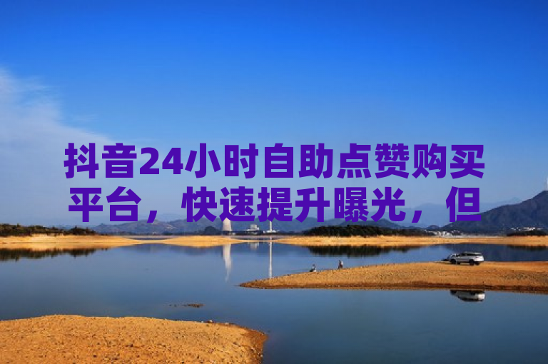 抖音24小时自助点赞购买平台，快速提升曝光，但需警惕风险