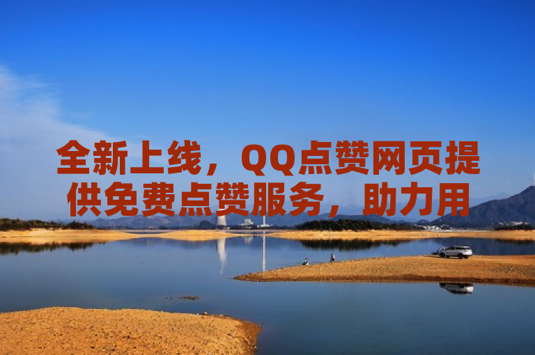 全新上线，QQ点赞网页提供免费点赞服务，助力用户提升社交互动
