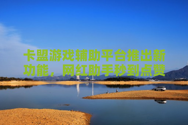 卡盟游戏辅助平台推出新功能，网红助手秒到点赞服务引热议