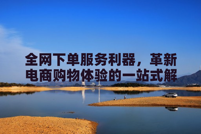 全网下单服务利器，革新电商购物体验的一站式解决方案