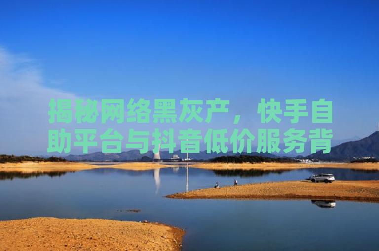 揭秘网络黑灰产，快手自助平台与抖音低价服务背后的刷粉网免费入口