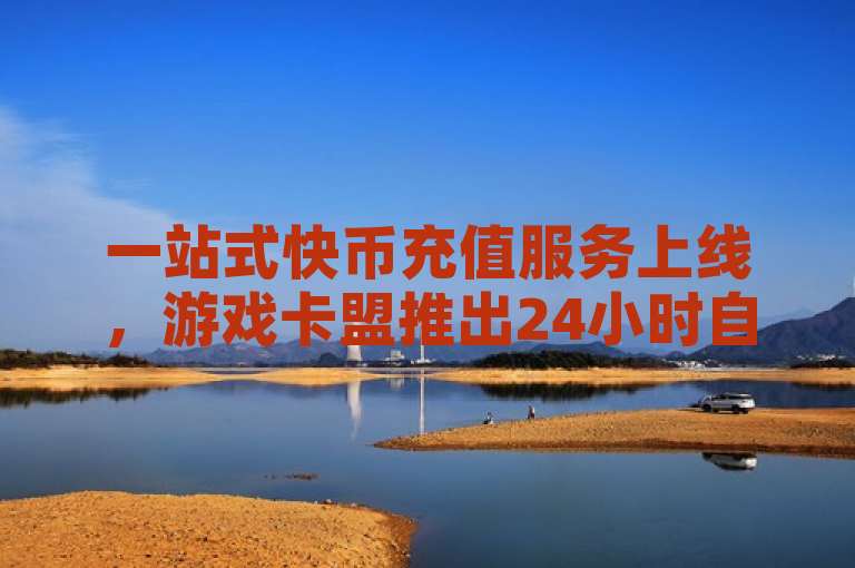一站式快币充值服务上线，游戏卡盟推出24小时自助发卡平台