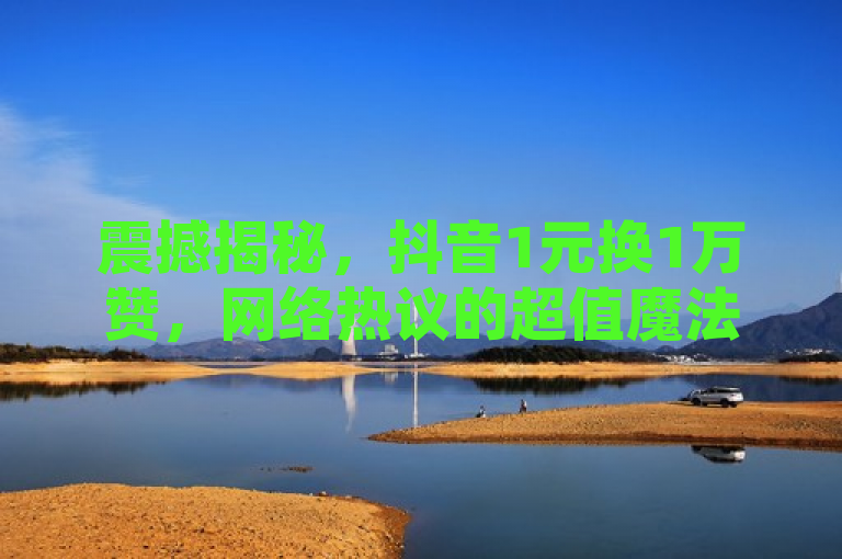 震撼揭秘，抖音1元换1万赞，网络热议的超值魔法！