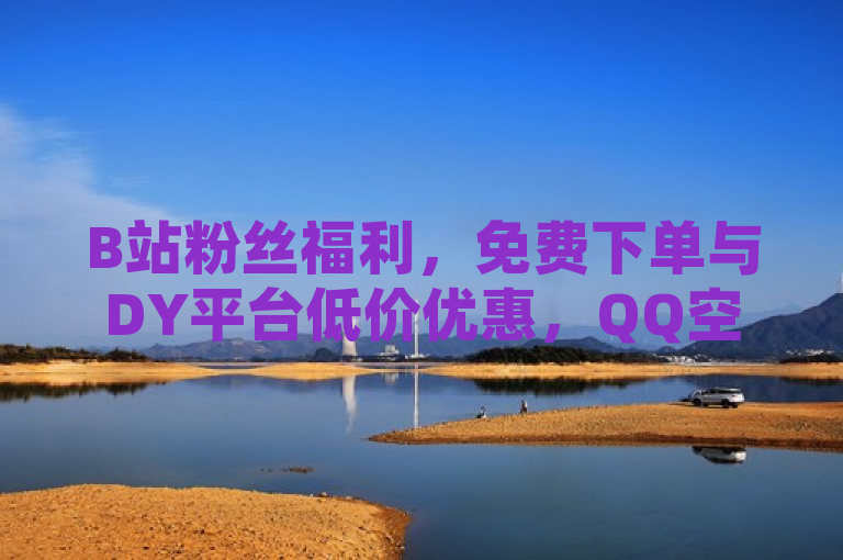 B站粉丝福利，免费下单与DY平台低价优惠，QQ空间点赞自助服务及快币充值零元体验