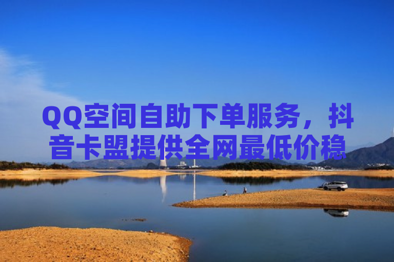 QQ空间自助下单服务，抖音卡盟提供全网最低价稳定业务