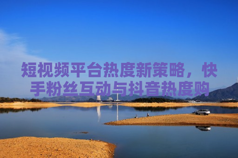 短视频平台热度新策略，快手粉丝互动与抖音热度购买解析，简洁明了地概括了您提供的内容，既包含了快手1w粉丝在线的社交动态，也涉及了抖音买热度0.01的现象，同时通过热度新策略和解析等词汇，暗示了文章将深入探讨这种趋势背后的原因、影响以及可能的市场策略。这样的标题既符合新闻标题的规范性，也具有一定的吸引力和深度。