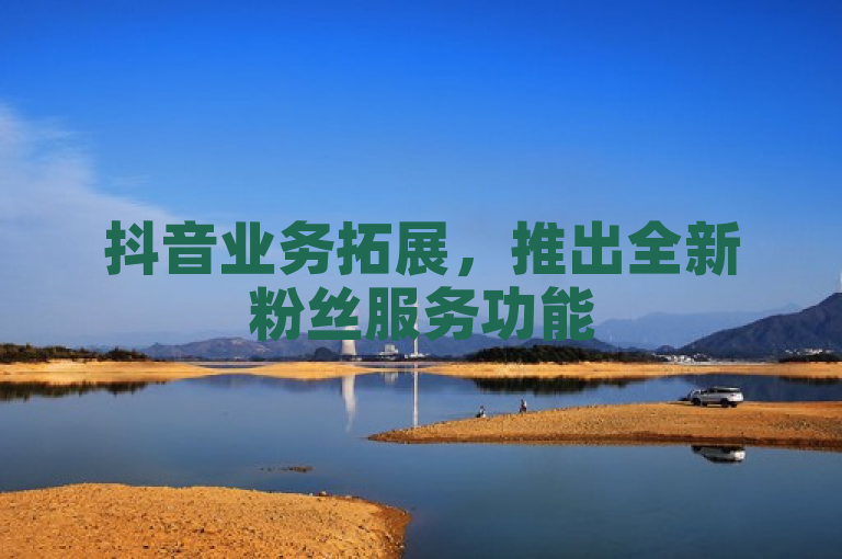 抖音业务拓展，推出全新粉丝服务功能