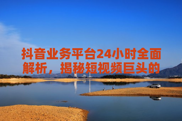 抖音业务平台24小时全面解析,揭秘短视频巨头的全天候运营策略