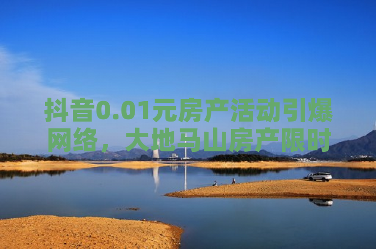 抖音0.01元房产活动引爆网络，大地马山房产限时抢购排队盛况空前！，简洁明了地传达了新闻的核心内容，即抖音平台上的大地马山房产以0.01元的价格进行限时抢购活动，吸引了大量用户参与，现场出现了抢购排队的盛况。同时，该标题也突出了活动的火爆程度和稀缺性，激发了读者的兴趣和好奇心。