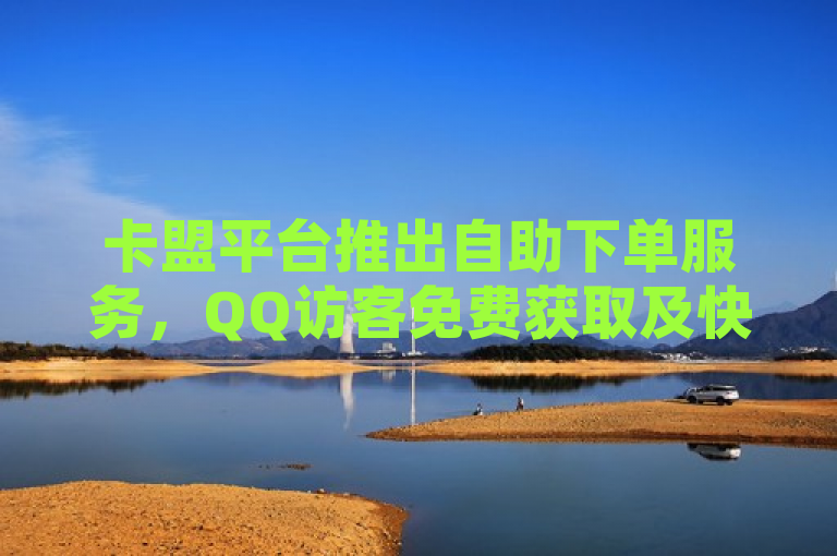 卡盟平台推出自助下单服务，QQ访客免费获取及快手点赞删除隐私问题解析