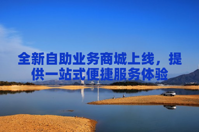 全新自助业务商城上线，提供一站式便捷服务体验