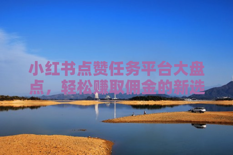 小红书点赞任务平台大盘点，轻松赚取佣金的新选择