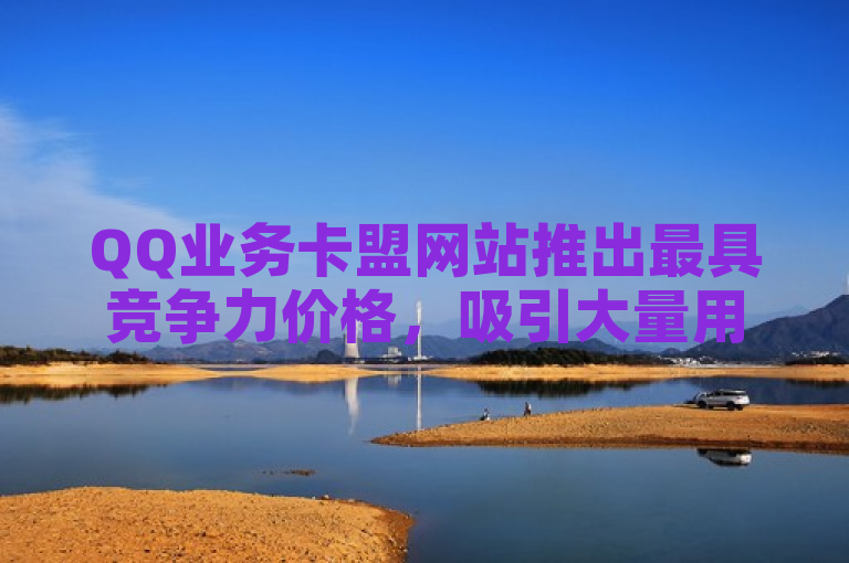 QQ业务卡盟网站推出最具竞争力价格，吸引大量用户关注
