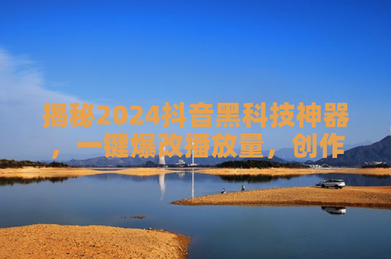 揭秘2024抖音黑科技神器，一键爆改播放量，创作者必学！