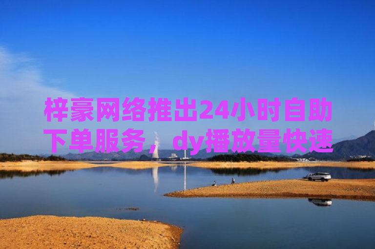 梓豪网络推出24小时自助下单服务，dy播放量快速到账