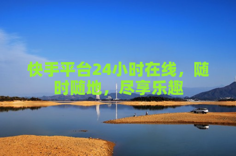 快手平台24小时在线，随时随地，尽享乐趣