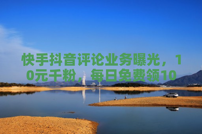 快手抖音评论业务曝光，10元千粉，每日免费领1000播放量，24小时自助下单软件引关注