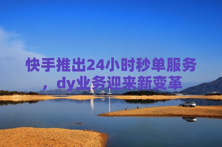 快手推出24小时秒单服务，dy业务迎来新变革