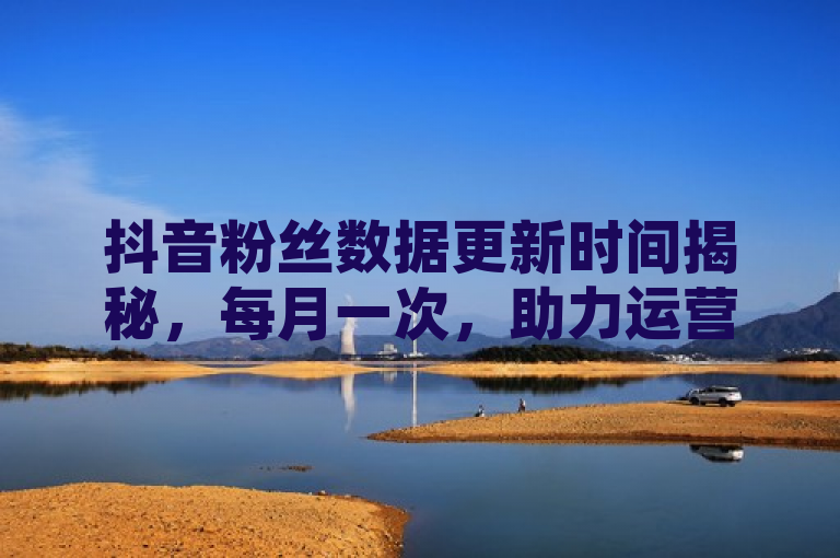 抖音粉丝数据更新时间揭秘，每月一次，助力运营者优化策略