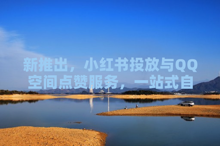 新推出，小红书投放与QQ空间点赞服务，一站式自助下单平台助力网络影响力提升