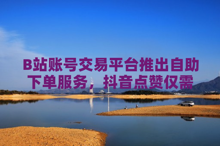 B站账号交易平台推出自助下单服务，抖音点赞仅需一毛钱，QQ空间动态免费点赞活动上线