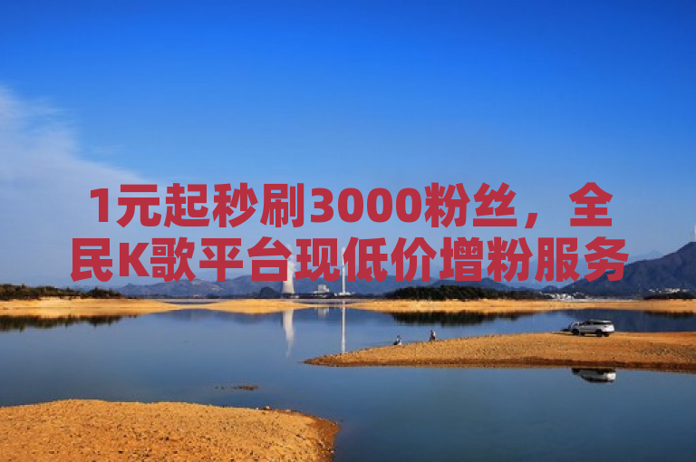 1元起秒刷3000粉丝,全民K歌平台现低价增粉服务