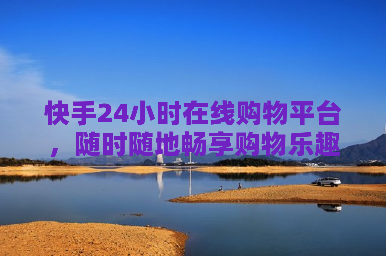 快手24小时在线购物平台，随时随地畅享购物乐趣，突出了快手新推出的24小时在线下单平台的便捷性和实用性，强调用户可以在任何时间、任何地点享受购物的乐趣。
