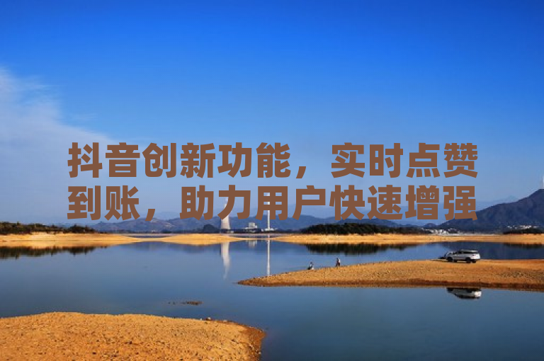 抖音创新功能，实时点赞到账，助力用户快速增强互动体验