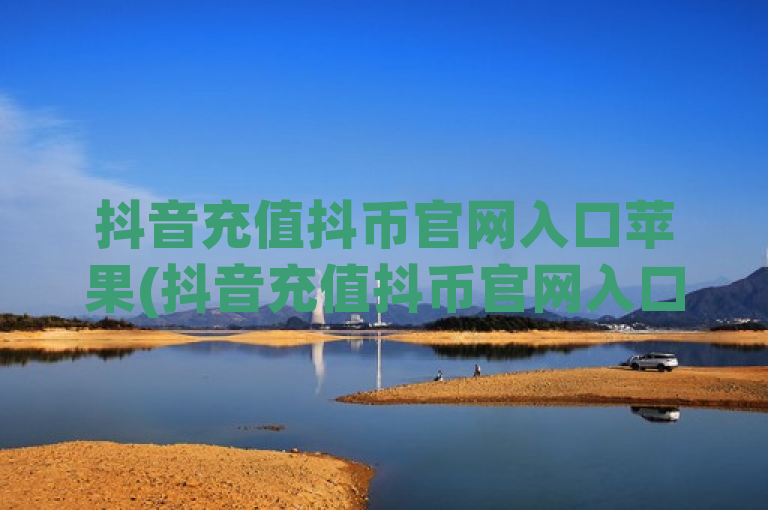 抖音充值抖币官网入口苹果(抖音充值抖币官网入口大全)，包含了抖音、抖币、充值等关键词，同时针对苹果手机用户特别指出了官网入口，符合新闻标题的简洁明了要求。并且，这个标题也突出了内容的全面性和实用性，对于想要了解如何在苹果手机上通过官网充值抖币的用户来说，具有很高的吸引力和实用价值。