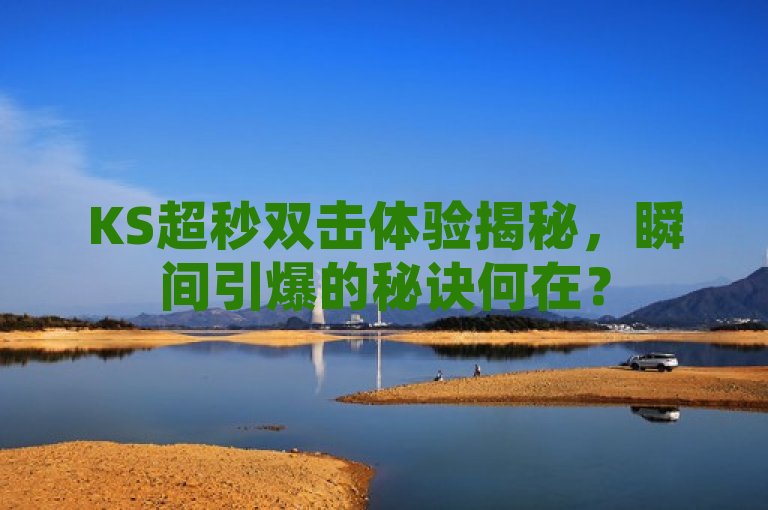 KS超秒双击体验揭秘，瞬间引爆的秘诀何在？