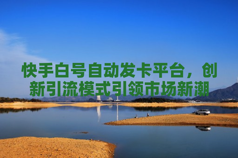 快手白号自动发卡平台，创新引流模式引领市场新潮流