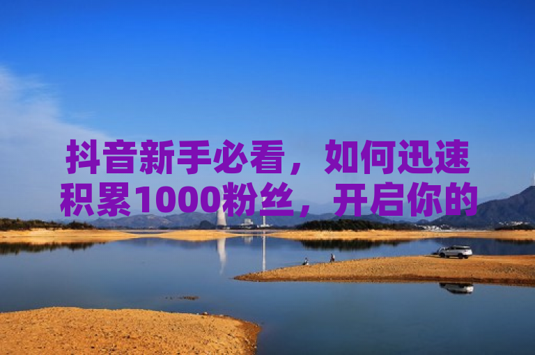 抖音新手必看，如何迅速积累1000粉丝，开启你的短视频之旅，简洁明了地传达了文章内容的核心信息，即指导抖音新用户如何快速增加1000个粉丝，以便能够进一步利用平台的各种功能。同时，它也强调了这是一篇针对刚开始使用抖音的用户的文章，帮助他们在短视频领域迈出第一步。