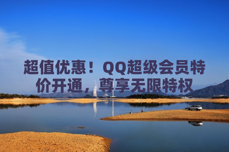 超值优惠！QQ超级会员特价开通，尊享无限特权