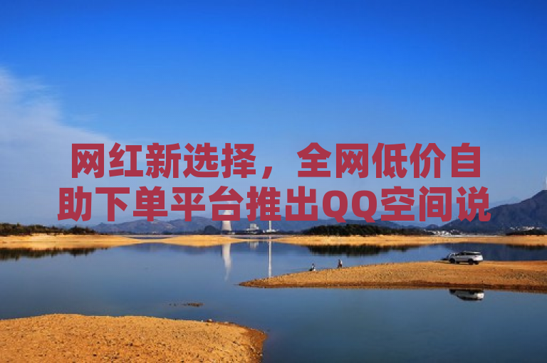 网红新选择，全网低价自助下单平台推出QQ空间说说免费卡盟及小红书粉丝增长服务