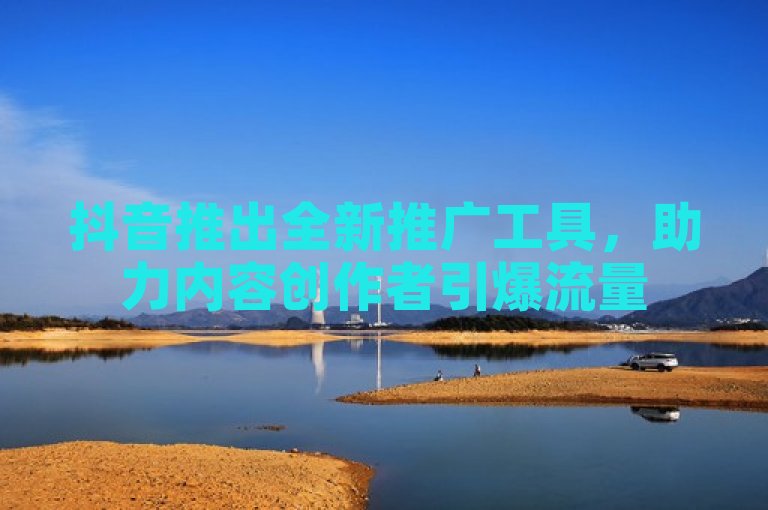 抖音推出全新推广工具，助力内容创作者引爆流量