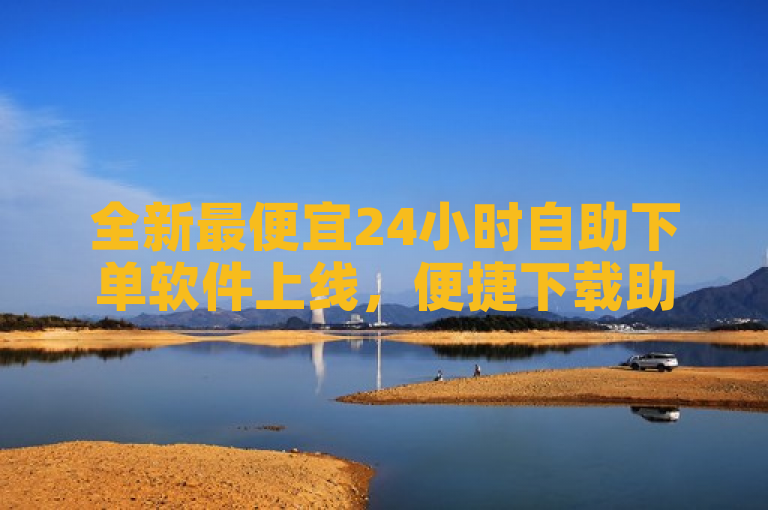 全新最便宜24小时自助下单软件上线，便捷下载助力高效生活