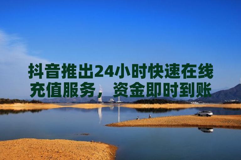 抖音推出24小时快速在线充值服务,资金即时到账