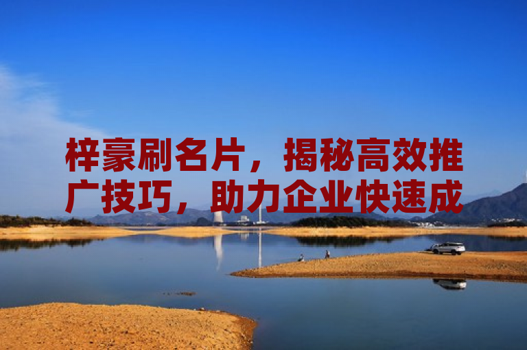梓豪刷名片，揭秘高效推广技巧，助力企业快速成长，简洁明了地概括了文章的核心内容，即关于梓豪刷名片的推广技巧，同时暗示了这些技巧对于提升企业效率和促进成长的重要性。通过使用揭秘一词，激发读者的好奇心，吸引他们想要了解更多关于如何有效利用梓豪刷名片进行推广的信息。