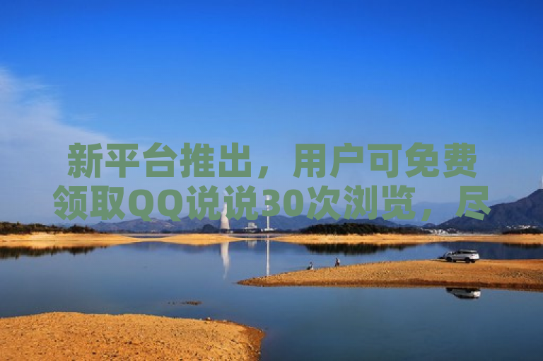 新平台推出，用户可免费领取QQ说说30次浏览，尽享社交新鲜事！