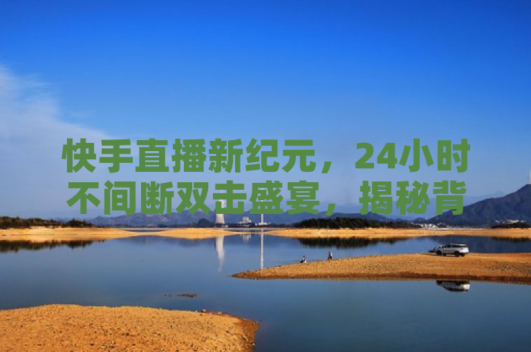 快手直播新纪元，24小时不间断双击盛宴，揭秘背后精彩！，融合了提供的信息，强调了快手直播的新特性——24小时在线双击互动，同时暗示了这种新型直播模式将带来连续不断的精彩内容。通过使用新纪元和盛宴等词汇，增加了标题的吸引力和时代感，激发读者的好奇心，想要了解更多关于这一创新直播体验的细节。