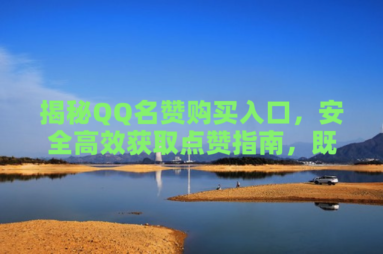 揭秘QQ名赞购买入口，安全高效获取点赞指南，既突出了用户关心的QQ名赞购买入口这一主题，又通过安全高效获取点赞指南这样的描述，暗示文章将提供详细且实用的指导信息，吸引用户点击阅读。