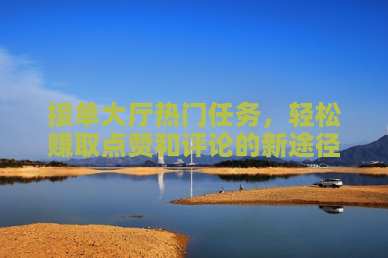 接单大厅热门任务，轻松赚取点赞和评论的新途径