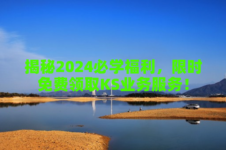 揭秘2024必学福利，限时免费领取KS业务服务！