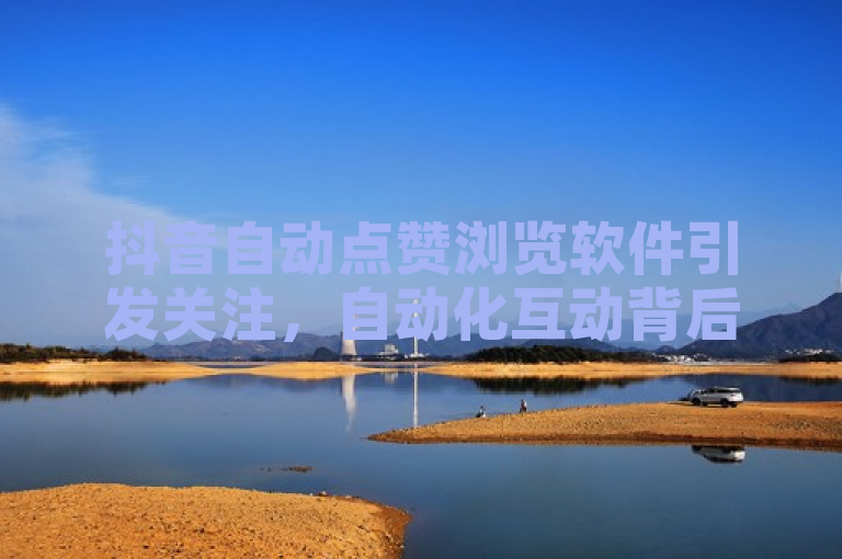 抖音自动点赞浏览软件引发关注，自动化互动背后的利弊探讨