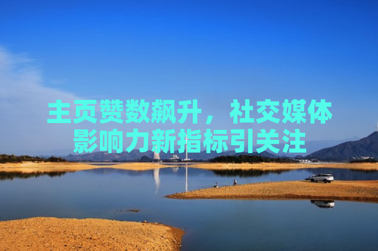 主页赞数飙升，社交媒体影响力新指标引关注