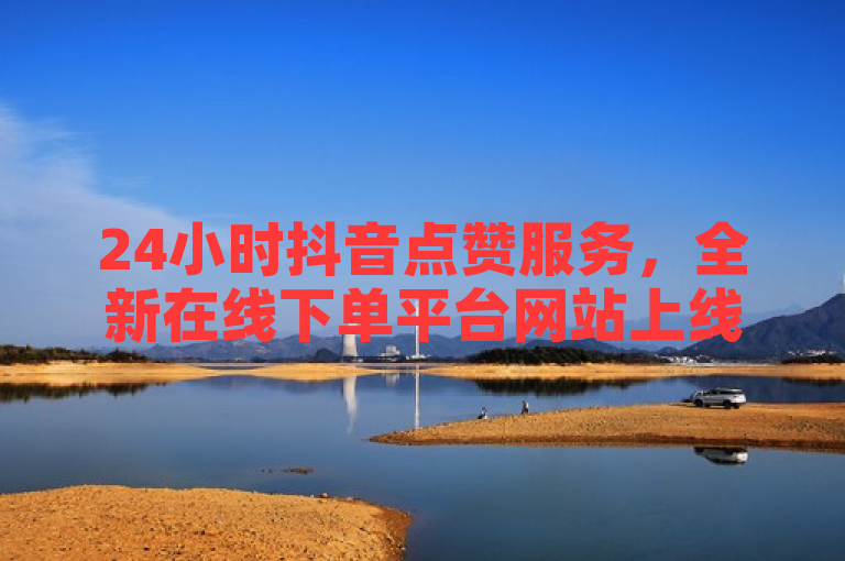 24小时抖音点赞服务，全新在线下单平台网站上线，助力用户快速增粉